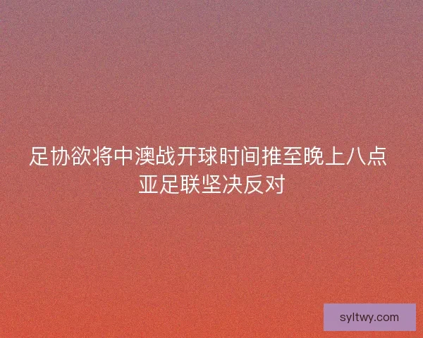 足协欲将中澳战开球时间推至晚上八点 亚足联坚决反对