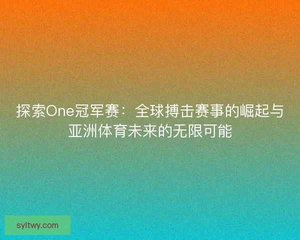 探索One冠军赛：全球搏击赛事的崛起与亚洲体育未来的无限可能