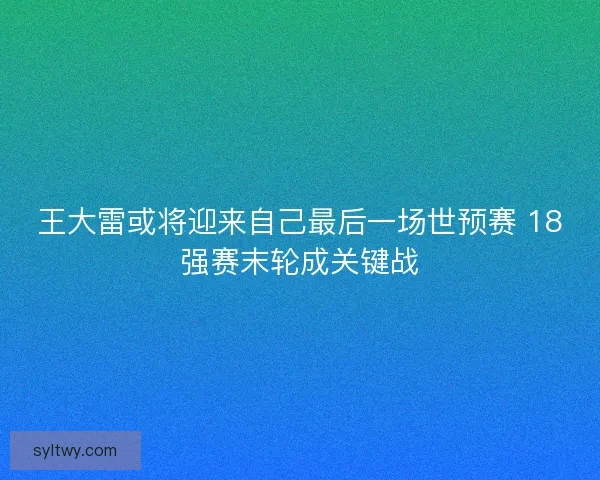 王大雷或将迎来自己最后一场世预赛 18强赛末轮成关键战