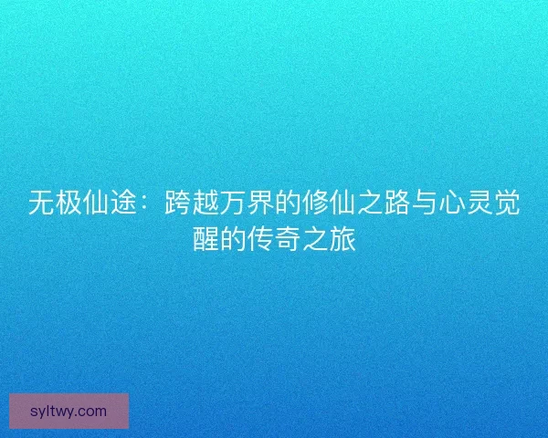 无极仙途：跨越万界的修仙之路与心灵觉醒的传奇之旅