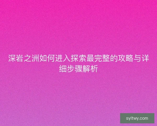 深岩之洲如何进入探索最完整的攻略与详细步骤解析