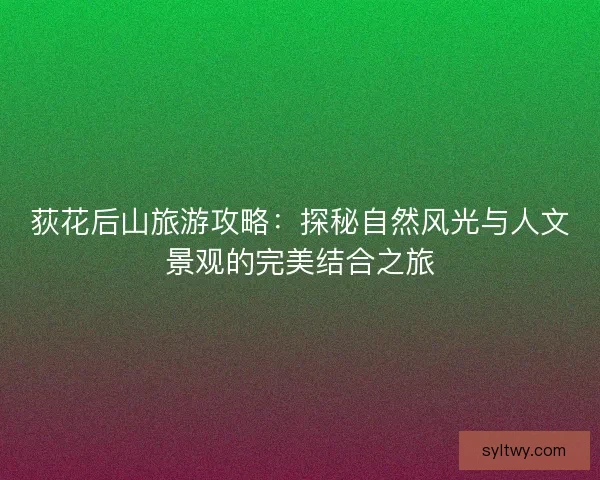 荻花后山旅游攻略：探秘自然风光与人文景观的完美结合之旅