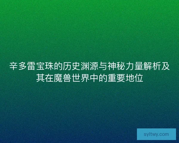 辛多雷宝珠的历史渊源与神秘力量解析及其在魔兽世界中的重要地位