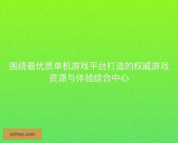围绕最优质单机游戏平台打造的权威游戏资源与体验综合中心