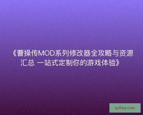 《曹操传MOD系列修改器全攻略与资源汇总 一站式定制你的游戏体验》