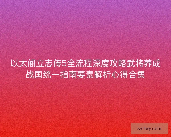 以太阁立志传5全流程深度攻略武将养成战国统一指南要素解析心得合集