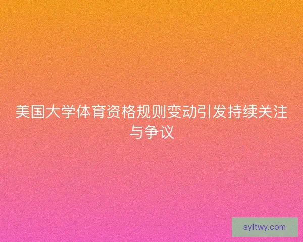 美国大学体育资格规则变动引发持续关注与争议