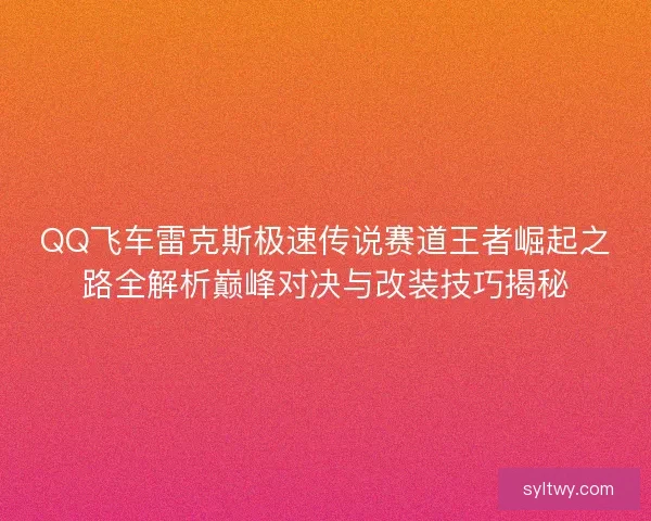 QQ飞车雷克斯极速传说赛道王者崛起之路全解析巅峰对决与改装技巧揭秘