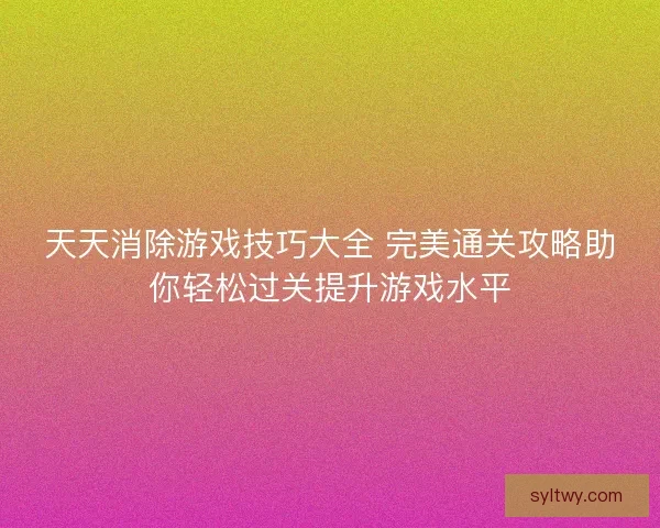 天天消除游戏技巧大全 完美通关攻略助你轻松过关提升游戏水平