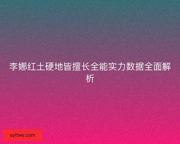 李娜红土硬地皆擅长全能实力数据全面解析