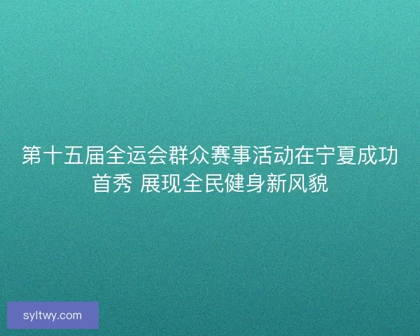 第十五届全运会群众赛事活动在宁夏成功首秀 展现全民健身新风貌