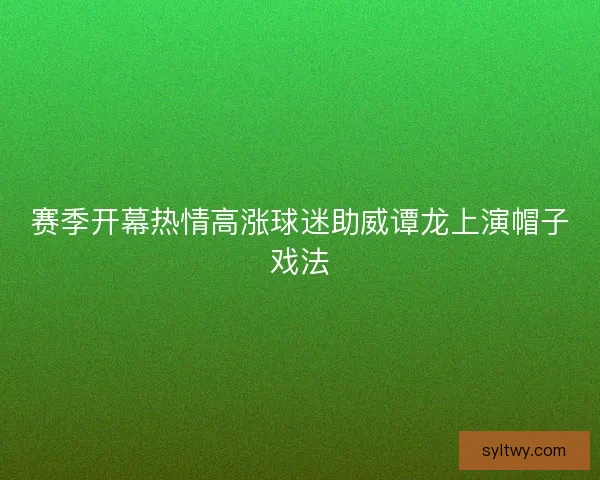 赛季开幕热情高涨球迷助威谭龙上演帽子戏法