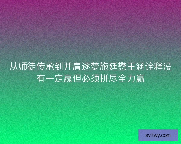 从师徒传承到并肩逐梦施廷懋王涵诠释没有一定赢但必须拼尽全力赢