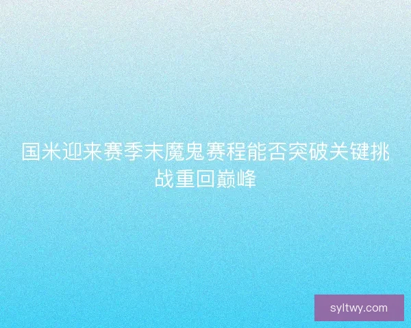 国米迎来赛季末魔鬼赛程能否突破关键挑战重回巅峰 国米迎来赛季末魔鬼赛程能否突破关键挑战重回巅峰