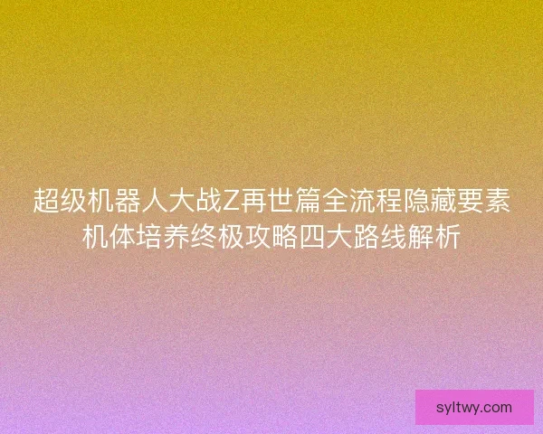 超级机器人大战Z再世篇全流程隐藏要素机体培养终极攻略四大路线解析