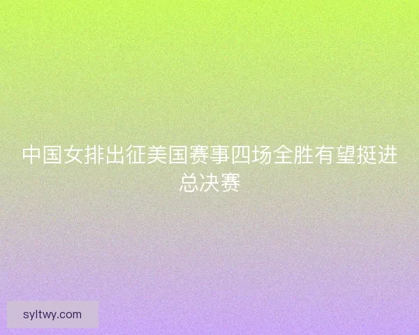 中国女排出征美国赛事四场全胜有望挺进总决赛 中国女排出征美国赛事四场全胜有望挺进总决赛