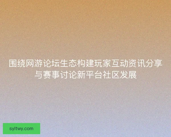 围绕网游论坛生态构建玩家互动资讯分享与赛事讨论新平台社区发展 围绕网游论坛生态构建玩家互动资讯分享与赛事讨论新平台社区发展