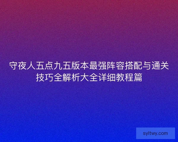 守夜人五点九五版本最强阵容搭配与通关技巧全解析大全详细教程篇