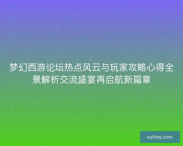 梦幻西游论坛热点风云与玩家攻略心得全景解析交流盛宴再启航新篇章