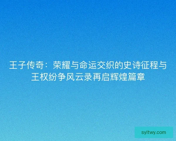 王子传奇：荣耀与命运交织的史诗征程与王权纷争风云录再启辉煌篇章