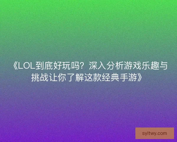 《LOL到底好玩吗？深入分析游戏乐趣与挑战让你了解这款经典手游》