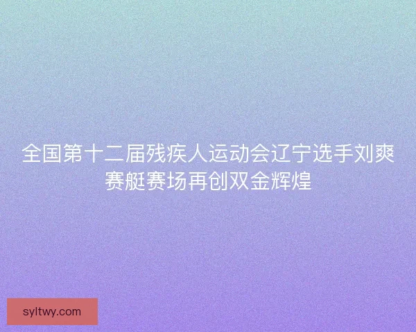 全国第十二届残疾人运动会辽宁选手刘爽赛艇赛场再创双金辉煌