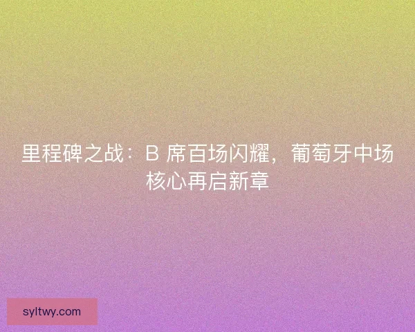 里程碑之战：B 席百场闪耀，葡萄牙中场核心再启新章