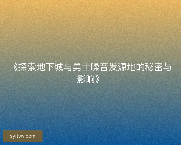 《探索地下城与勇士噪音发源地的秘密与影响》 《探索地下城与勇士噪音发源地的秘密与影响》
