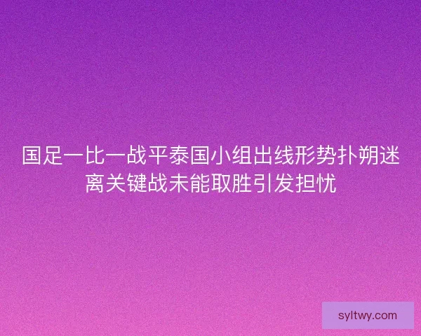 国足一比一战平泰国小组出线形势扑朔迷离关键战未能取胜引发担忧