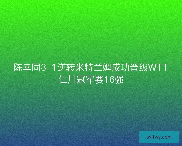 陈幸同3-1逆转米特兰姆成功晋级WTT仁川冠军赛16强