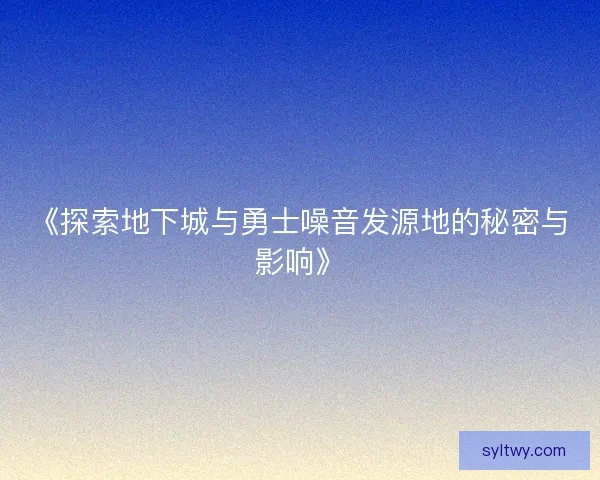 《探索地下城与勇士噪音发源地的秘密与影响》