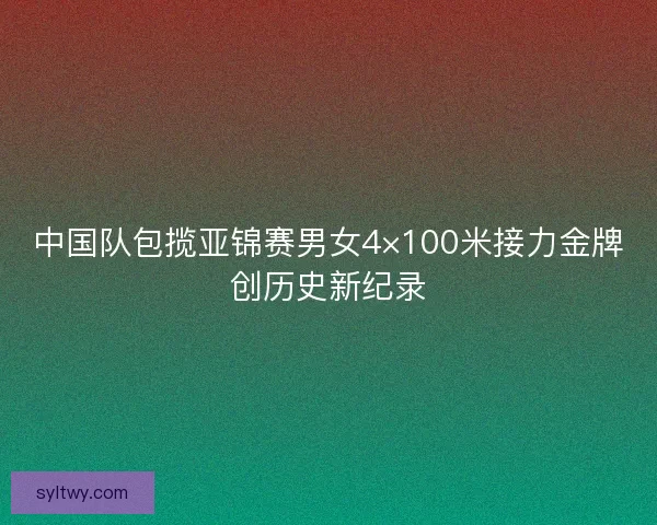 中国队包揽亚锦赛男女4×100米接力金牌创历史新纪录