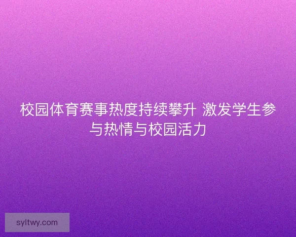 校园体育赛事热度持续攀升 激发学生参与热情与校园活力
