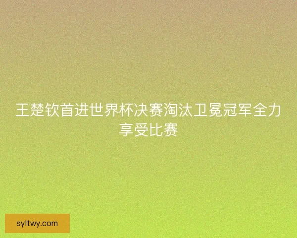 王楚钦首进世界杯决赛淘汰卫冕冠军全力享受比赛 王楚钦首进世界杯决赛淘汰卫冕冠军全力享受比赛