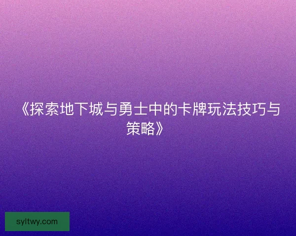 《探索地下城与勇士中的卡牌玩法技巧与策略》
