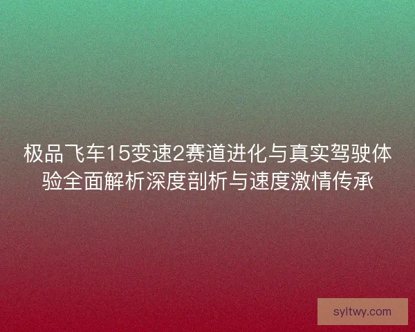 极品飞车15变速2赛道进化与真实驾驶体验全面解析深度剖析与速度激情传承