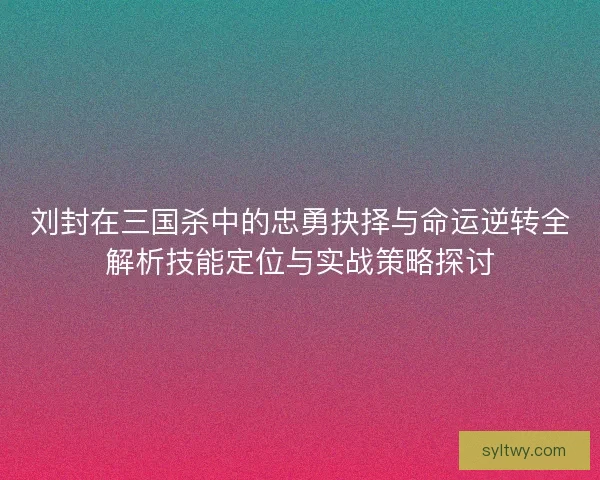 刘封在三国杀中的忠勇抉择与命运逆转全解析技能定位与实战策略探讨 刘封在三国杀中的忠勇抉择与命运逆转全解析技能定位与实战策略探讨