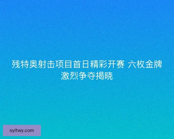 残特奥射击项目首日精彩开赛 六枚金牌激烈争夺揭晓 残特奥射击项目首日精彩开赛 六枚金牌激烈争夺揭晓
