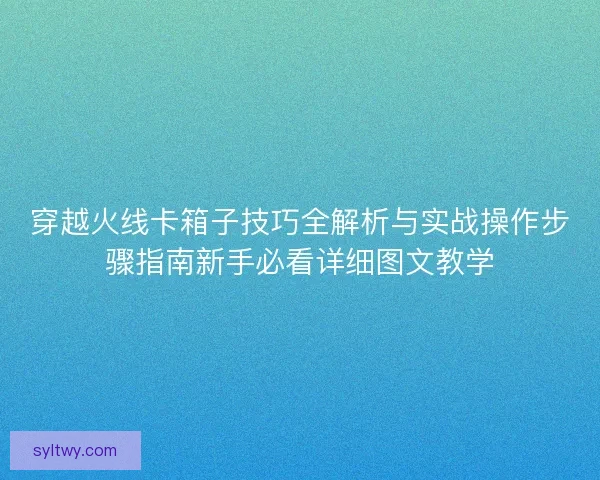 穿越火线卡箱子技巧全解析与实战操作步骤指南新手必看详细图文教学 穿越火线卡箱子技巧全解析与实战操作步骤指南新手必看详细图文教学